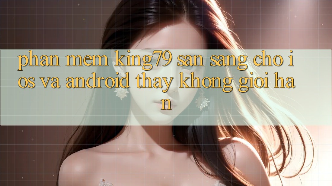 Phần mềm King79 Sẵn Sàng Cho iOS và Android - Thấy Không Giới Hạn Phần mềm King79 Sẵn Sàng Cho iOS và Android - Thấy Không Giới Hạn