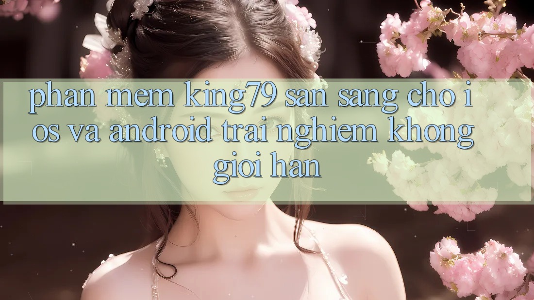 Phần mềm King79 Sẵn Sàng Cho iOS và Android - Trải nghiệm Không Giới Hạn