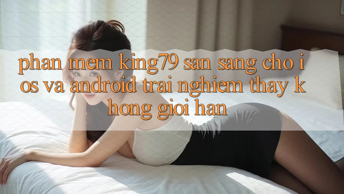 Phần mềm King79 Sẵn Sàng Cho iOS và Android - Trải nghiệm thấy Không Giới Hạn