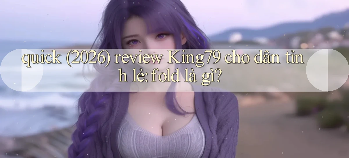 quick (2026) review King79 cho dân tỉnh lẻ fold là gì