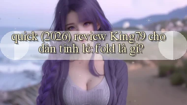 quick (2026) review King79 cho dân tỉnh lẻ fold là gì