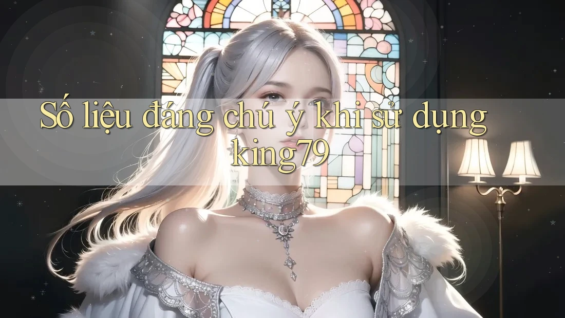 Số liệu đáng chú ý khi sử dụng king79