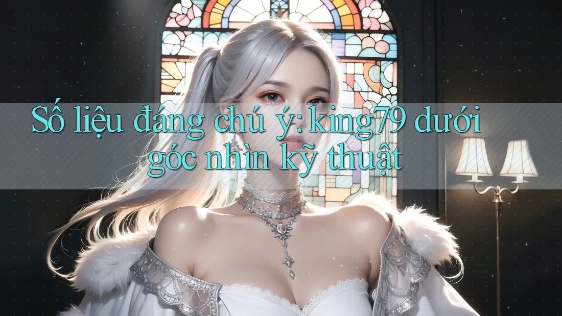 Số liệu đáng chú ý: king79 dưới góc nhìn kỹ thuật Số liệu đáng chú ý: king79 dưới góc nhìn kỹ thuật