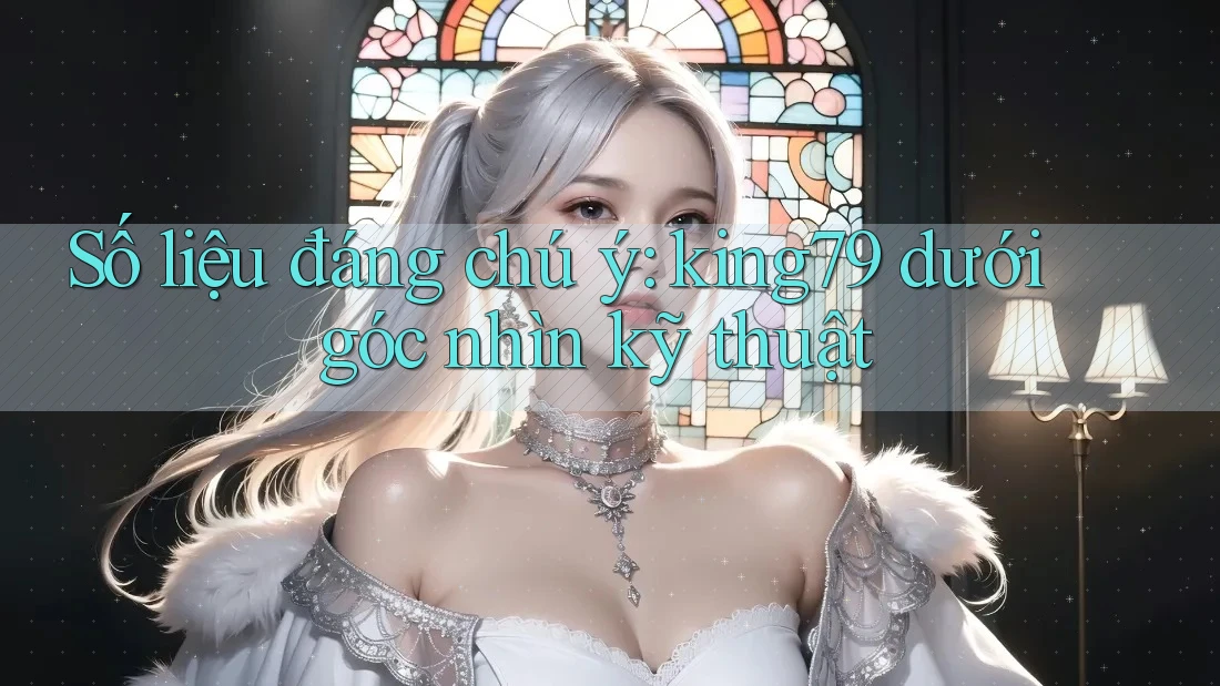 Số liệu đáng chú ý: king79 dưới góc nhìn kỹ thuật