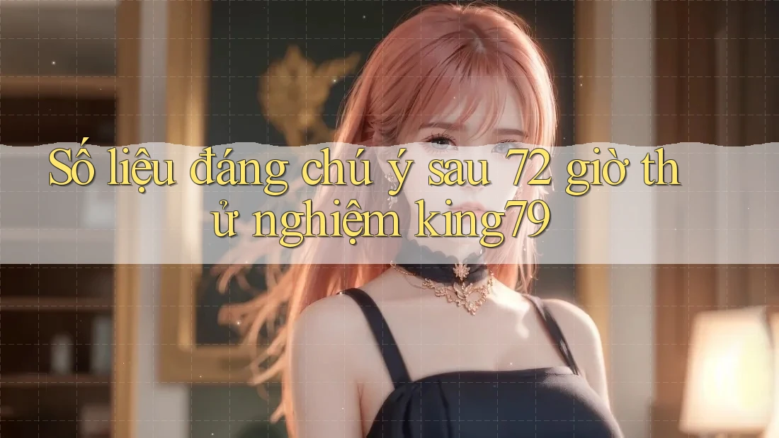 Số liệu đáng chú ý sau 72 giờ thử nghiệm king79 Số liệu đáng chú ý sau 72 giờ thử nghiệm king79
