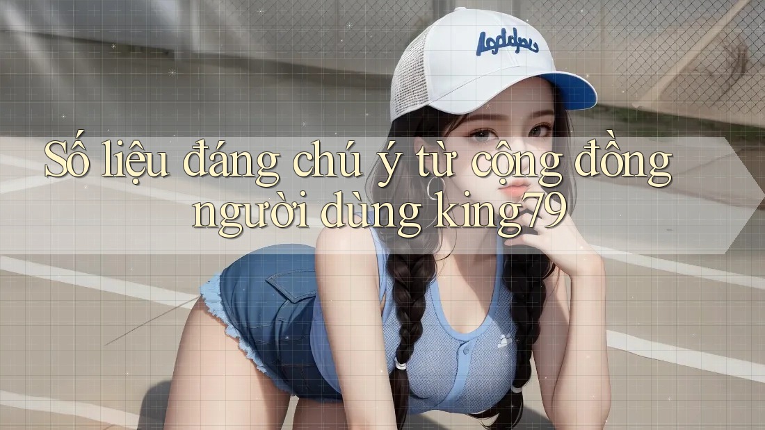 Số liệu đáng chú ý từ cộng đồng người dùng king79 Số liệu đáng chú ý từ cộng đồng người dùng king79
