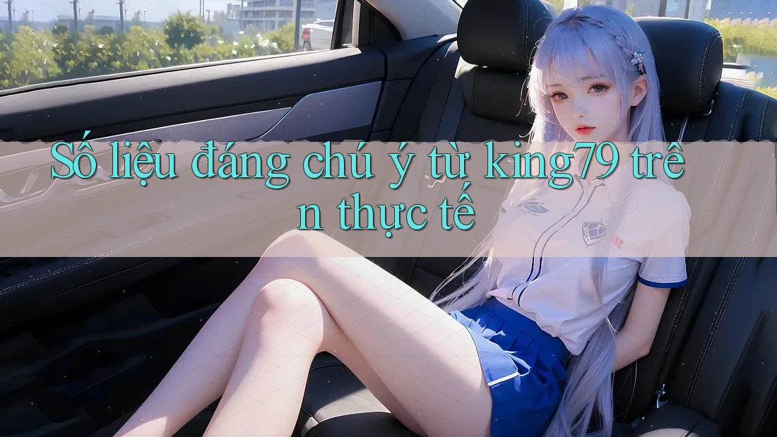Số liệu đáng chú ý từ king79 trên thực tế