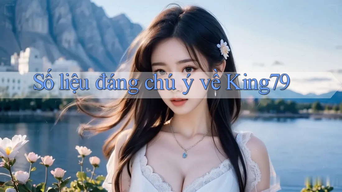Số liệu đáng chú ý về King79 Số liệu đáng chú ý về King79