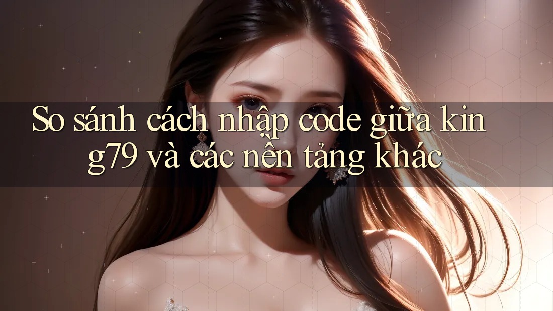 So sánh cách nhập code giữa king79 và các nền tảng khác So sánh cách nhập code giữa king79 và các nền tảng khác