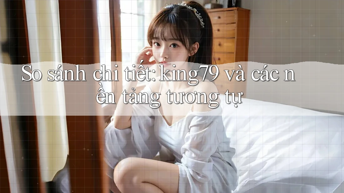 So sánh chi tiết: king79 và các nền tảng tương tự So sánh chi tiết: king79 và các nền tảng tương tự