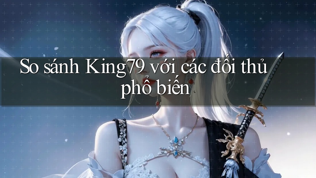 So sánh King79 với các đối thủ phổ biến So sánh King79 với các đối thủ phổ biến