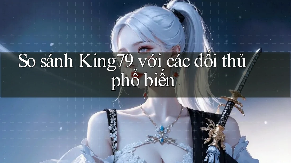 So sánh King79 với các đối thủ phổ biến
