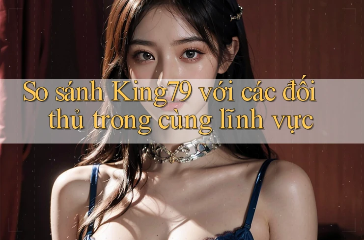 So sánh King79 với các đối thủ trong cùng lĩnh vực So sánh King79 với các đối thủ trong cùng lĩnh vực