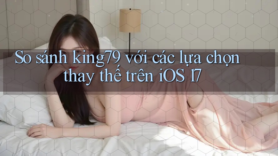 So sánh king79 với các lựa chọn thay thế trên iOS 17 So sánh king79 với các lựa chọn thay thế trên iOS 17