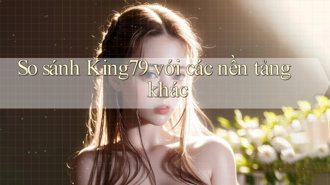 So sánh King79 với các nền tảng khác