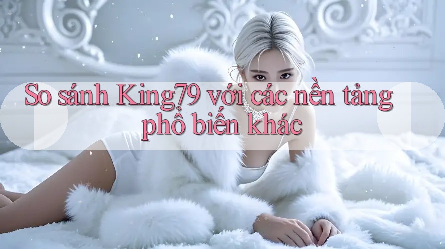 So sánh King79 với các nền tảng phổ biến khác So sánh King79 với các nền tảng phổ biến khác