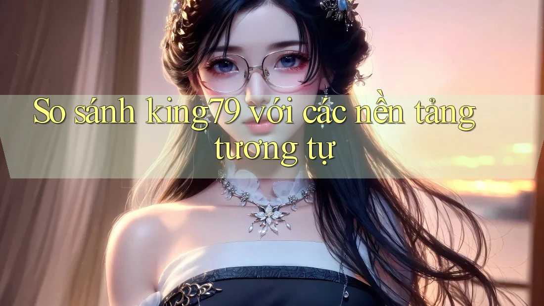 So sánh king79 với các nền tảng tương tự So sánh king79 với các nền tảng tương tự