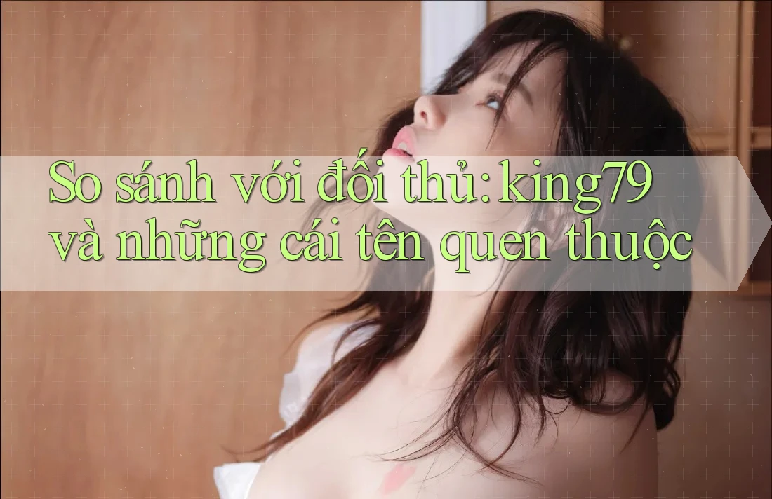 So sánh với đối thủ: king79 và những cái tên quen thuộc So sánh với đối thủ: king79 và những cái tên quen thuộc