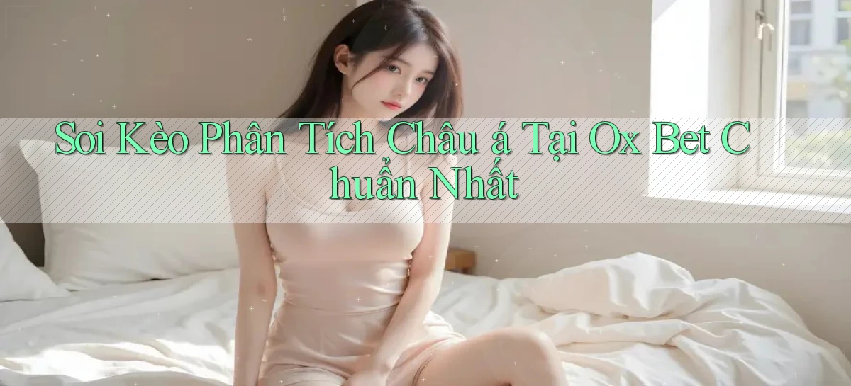 soi kèo phân tích châu á tại ox bet chuẩn nhất