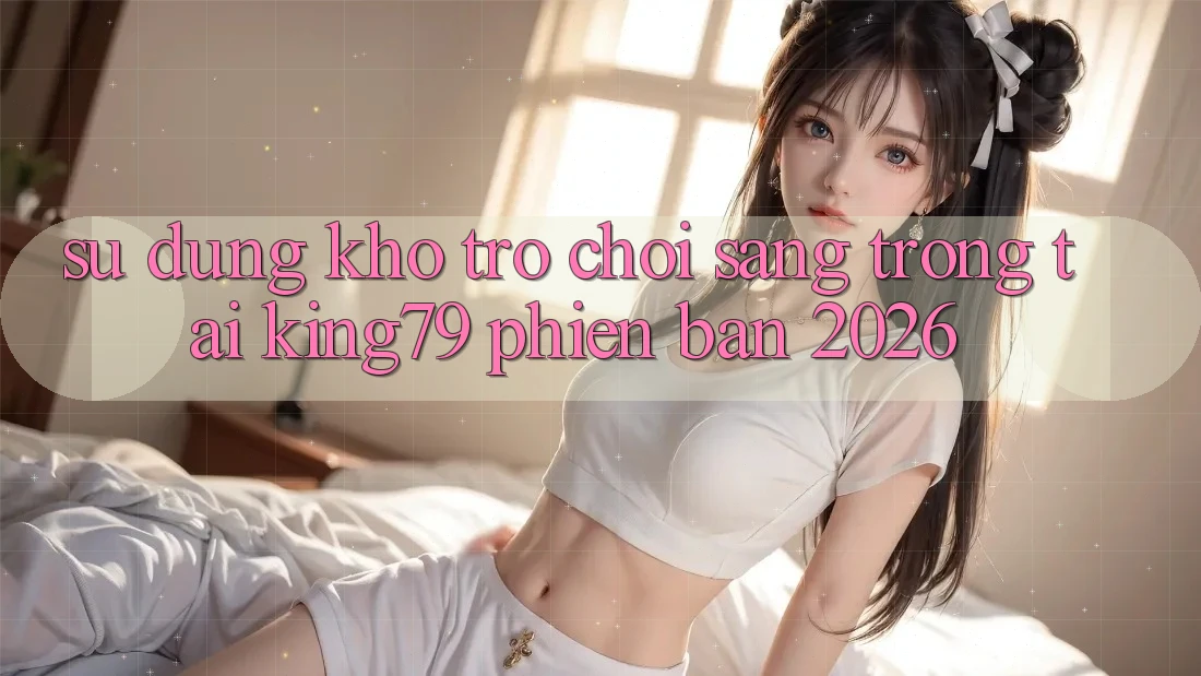 Sử dụng Kho Trò chơi Sang trọng Tại King79 Phiên Bản 2026