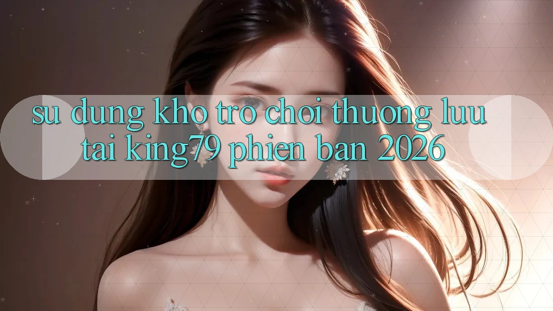 Sử dụng Kho Trò chơi Thượng lưu Tại King79 Phiên Bản 2026 Sử dụng Kho Trò chơi Thượng lưu Tại King79 Phiên Bản 2026