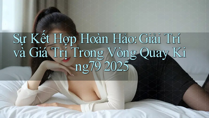 Sự Kết Hợp Hoàn Hảo: Giải Trí và Giá Trị Trong Vòng Quay King79 2025 Sự Kết Hợp Hoàn Hảo: Giải Trí và Giá Trị Trong Vòng Quay King79 2025