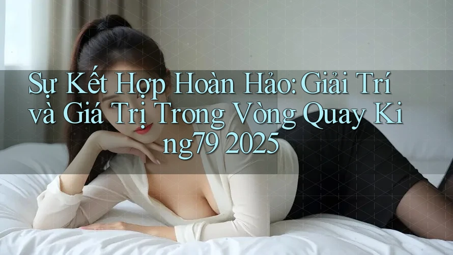 Sự Kết Hợp Hoàn Hảo: Giải Trí và Giá Trị Trong Vòng Quay King79 2025 Sự Kết Hợp Hoàn Hảo: Giải Trí và Giá Trị Trong Vòng Quay King79 2025