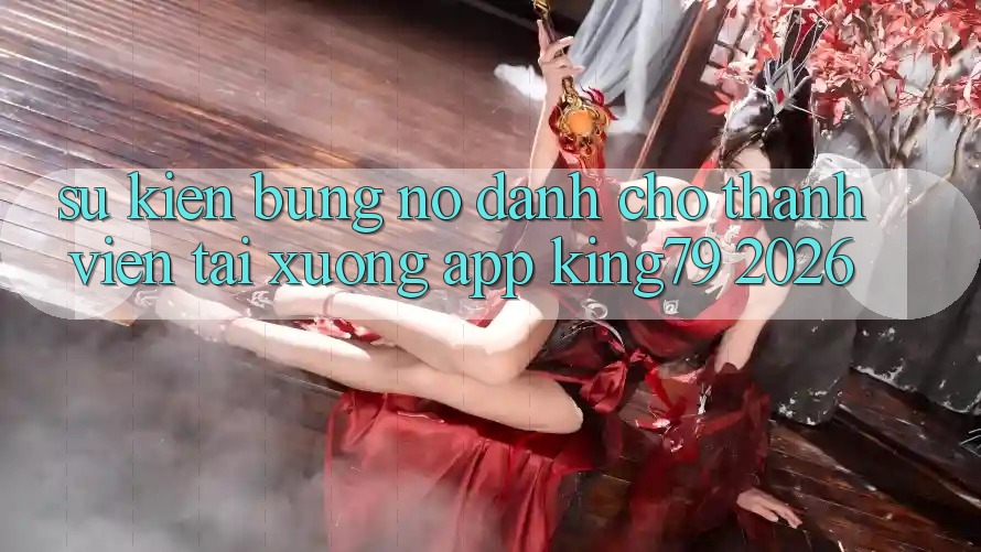 Sự kiện Bùng Nổ Dành Cho Thành Viên Tải xuống App King79 2026 Sự kiện Bùng Nổ Dành Cho Thành Viên Tải xuống App King79 2026