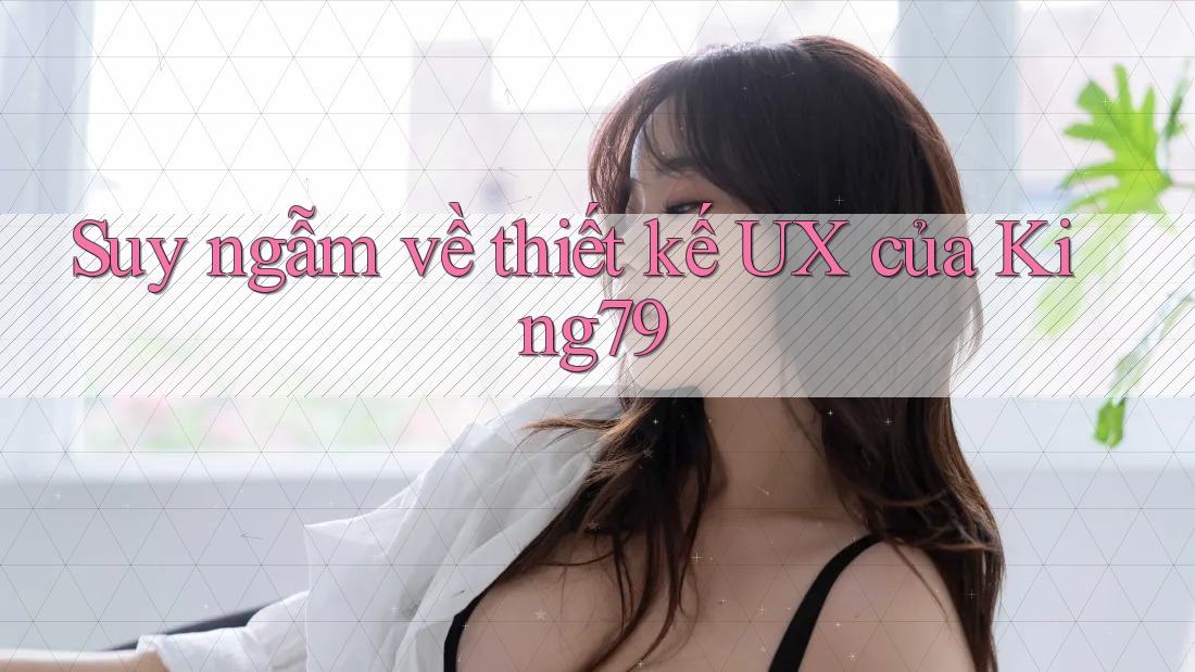 Suy ngẫm về thiết kế UX của King79 Suy ngẫm về thiết kế UX của King79