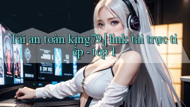 Tải an toàn king79 link tải trực tiếp   top 1