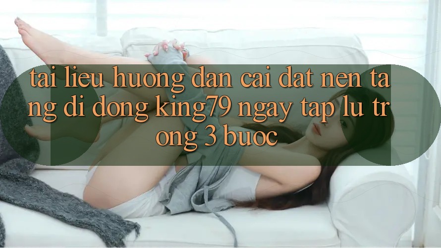 Tài liệu hướng dẫn Cài đặt Nền tảng di động King79 Ngay tắp lự Trong 3 Bước Tài liệu hướng dẫn Cài đặt Nền tảng di động King79 Ngay tắp lự Trong 3 Bước