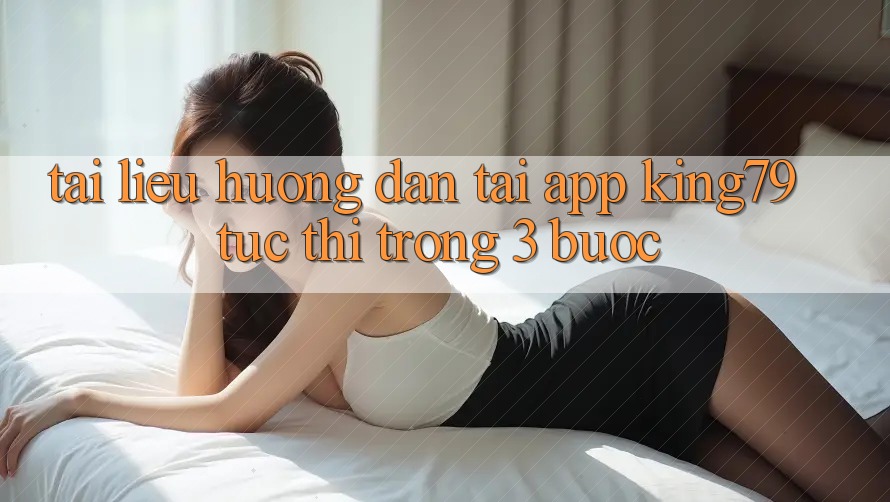 Tài liệu hướng dẫn Tải App King79 Tức thì Trong 3 Bước Tài liệu hướng dẫn Tải App King79 Tức thì Trong 3 Bước