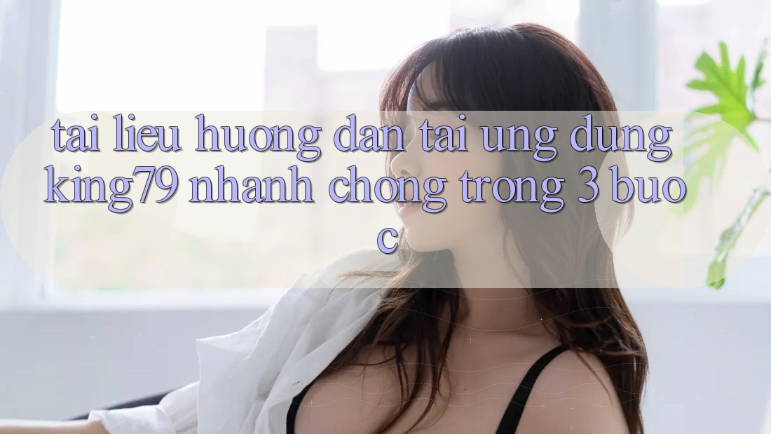 Tài liệu hướng dẫn Tải Ứng dụng King79 Nhanh Chóng Trong 3 Bước