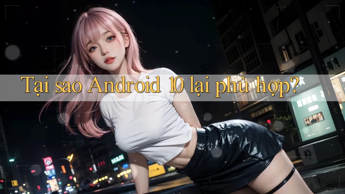 Tại sao Android 10 lại phù hợp? Tại sao Android 10 lại phù hợp?