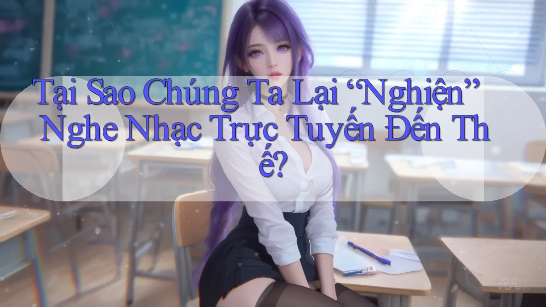 Tại Sao Chúng Ta Lại “Nghiện” Nghe Nhạc Trực Tuyến Đến Thế? Tại Sao Chúng Ta Lại “Nghiện” Nghe Nhạc Trực Tuyến Đến Thế?