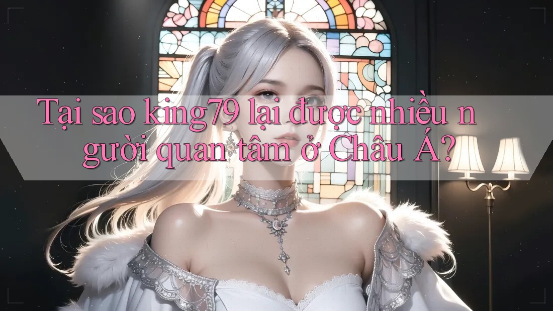 Tại sao king79 lại được nhiều người quan tâm ở Châu Á? Tại sao king79 lại được nhiều người quan tâm ở Châu Á?