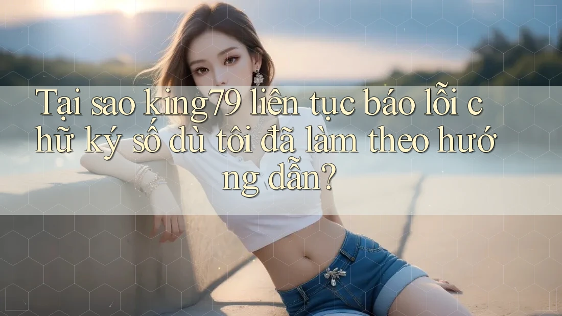 Tại sao king79 liên tục báo lỗi chữ ký số dù tôi đã làm theo hướng dẫn? Tại sao king79 liên tục báo lỗi chữ ký số dù tôi đã làm theo hướng dẫn?