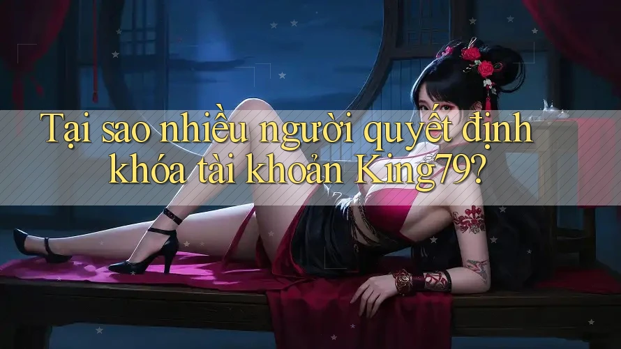 Tại sao nhiều người quyết định khóa tài khoản King79? Tại sao nhiều người quyết định khóa tài khoản King79?