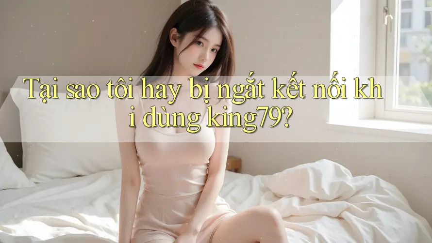 Tại sao tôi hay bị ngắt kết nối khi dùng king79? Tại sao tôi hay bị ngắt kết nối khi dùng king79?