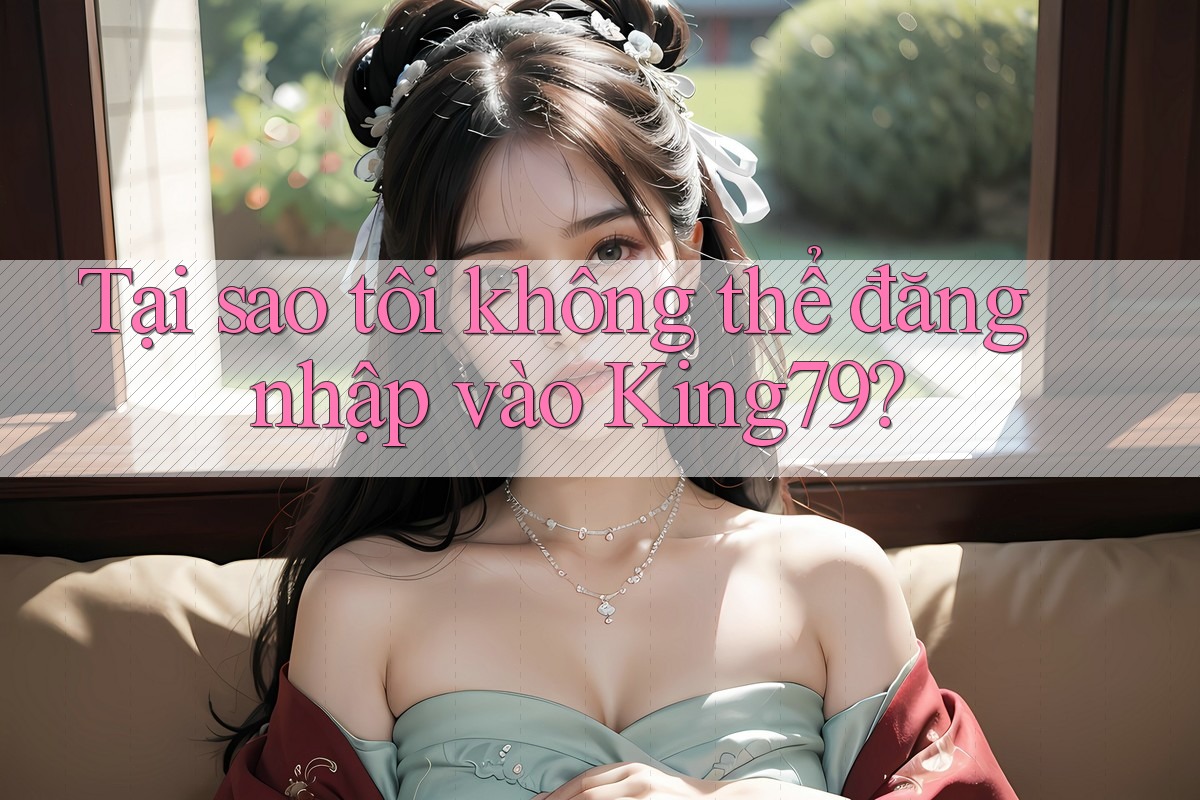 Tại sao tôi không thể đăng nhập vào King79? Tại sao tôi không thể đăng nhập vào King79?