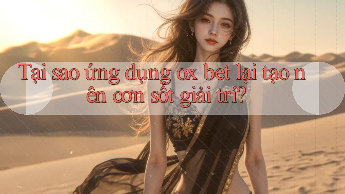 Tại sao ứng dụng ox bet lại tạo nên cơn sốt giải trí? Tại sao ứng dụng ox bet lại tạo nên cơn sốt giải trí?