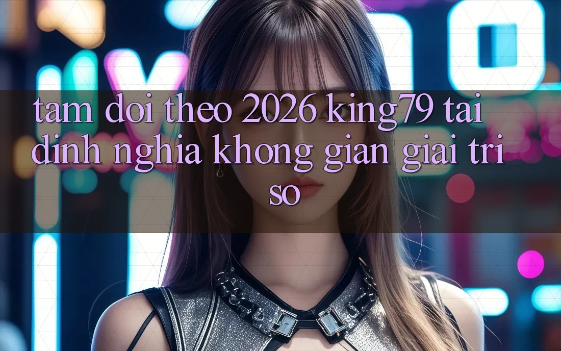 Tầm Dõi theo 2026: King79 Tái Định Nghĩa Không Gian Giải Trí Số Tầm Dõi theo 2026: King79 Tái Định Nghĩa Không Gian Giải Trí Số