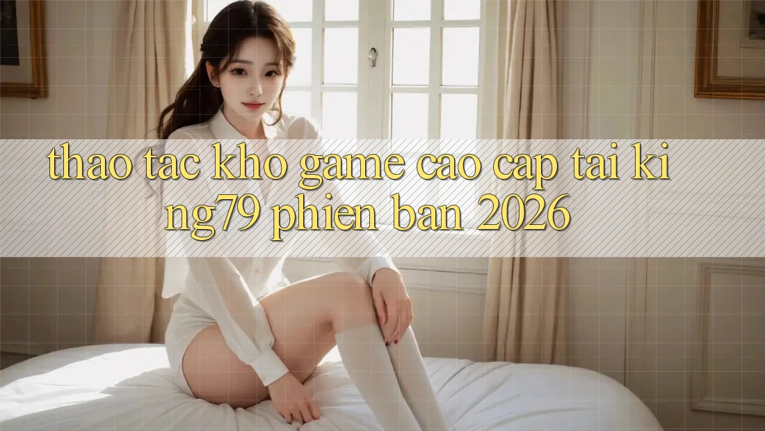 Thao tác Kho Game Cao cấp Tại King79 Phiên Bản 2026 Thao tác Kho Game Cao cấp Tại King79 Phiên Bản 2026