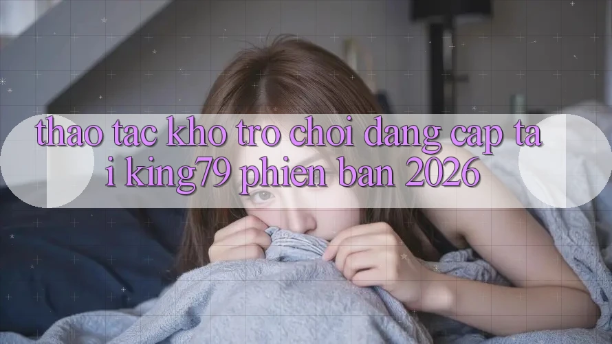 Thao tác Kho Trò chơi Đẳng cấp Tại King79 Phiên Bản 2026 Thao tác Kho Trò chơi Đẳng cấp Tại King79 Phiên Bản 2026