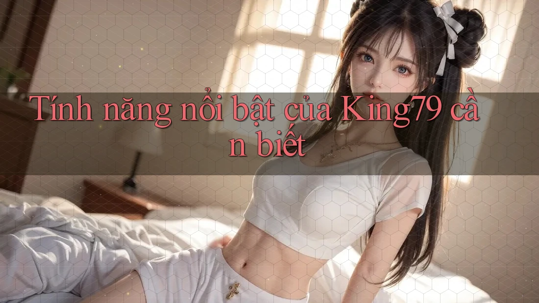 Tính năng nổi bật của King79 cần biết Tính năng nổi bật của King79 cần biết
