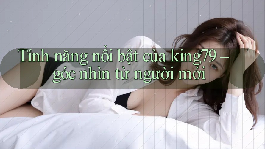 Tính năng nổi bật của king79 – góc nhìn từ người mới Tính năng nổi bật của king79 – góc nhìn từ người mới