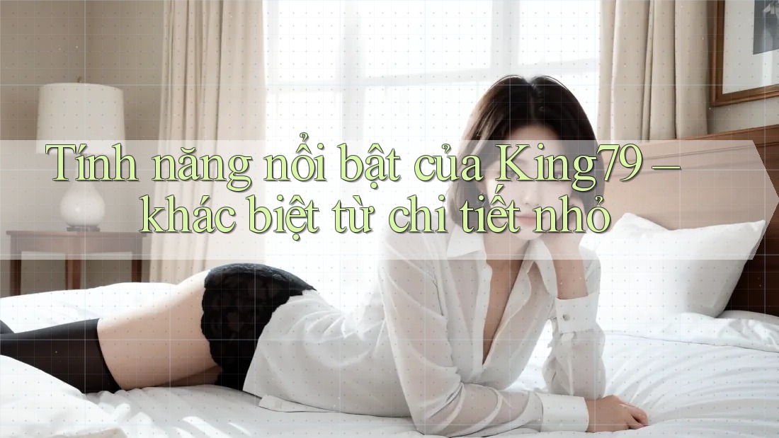 Tính năng nổi bật của King79 – khác biệt từ chi tiết nhỏ Tính năng nổi bật của King79 – khác biệt từ chi tiết nhỏ