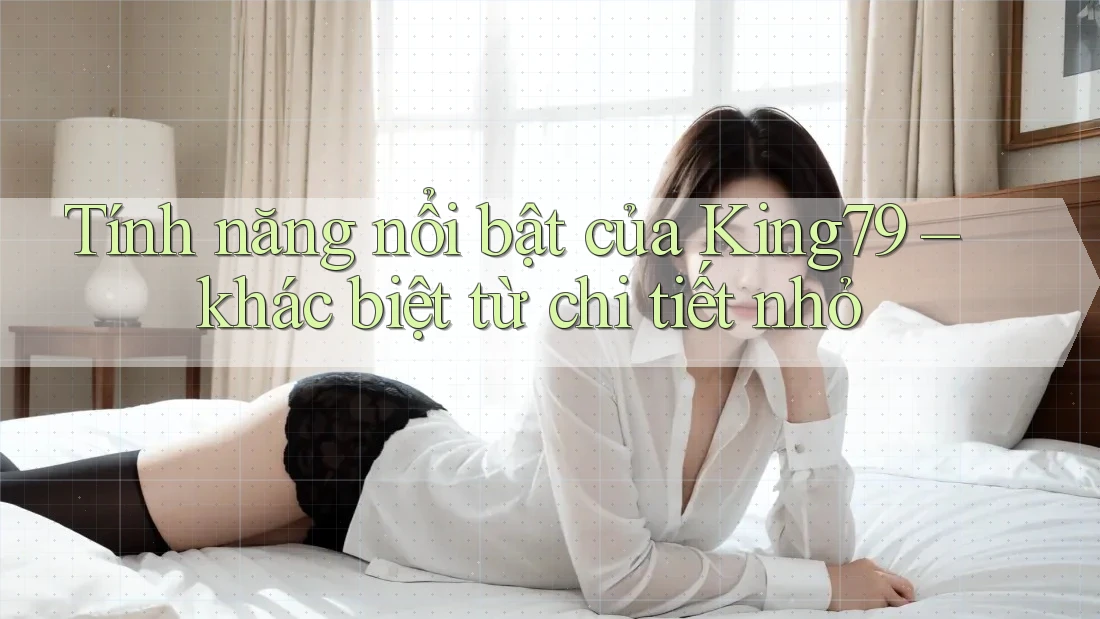Tính năng nổi bật của King79 – khác biệt từ chi tiết nhỏ Tính năng nổi bật của King79 – khác biệt từ chi tiết nhỏ