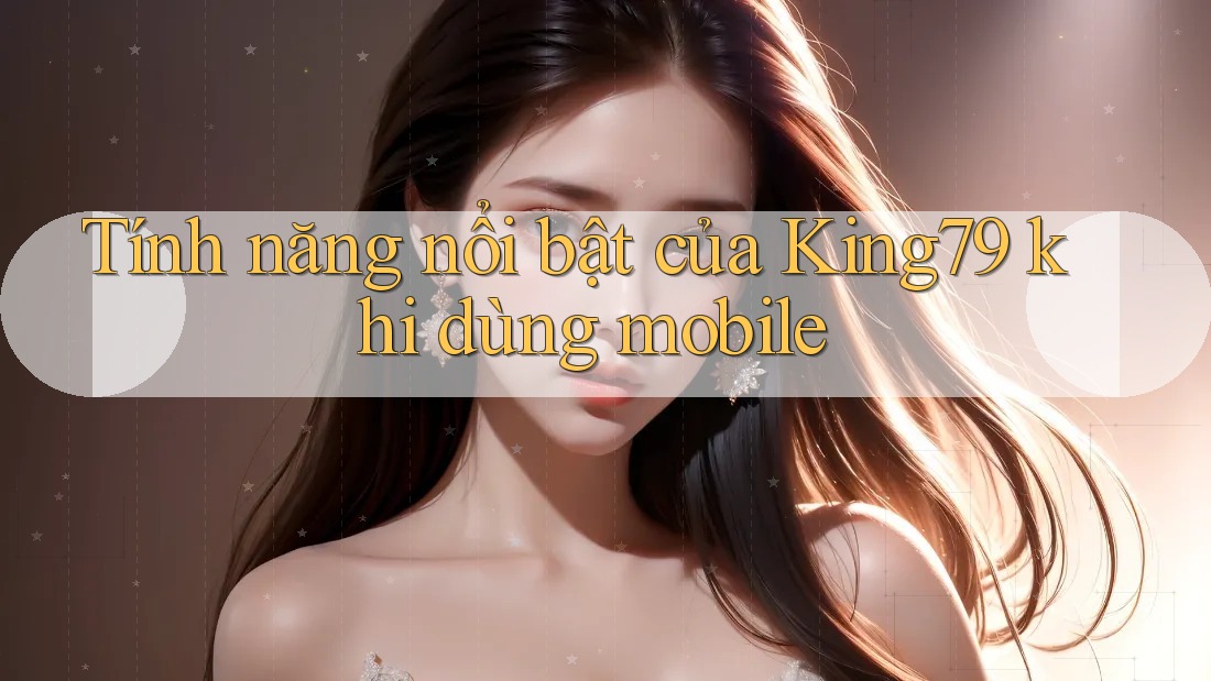 Tính năng nổi bật của King79 khi dùng mobile