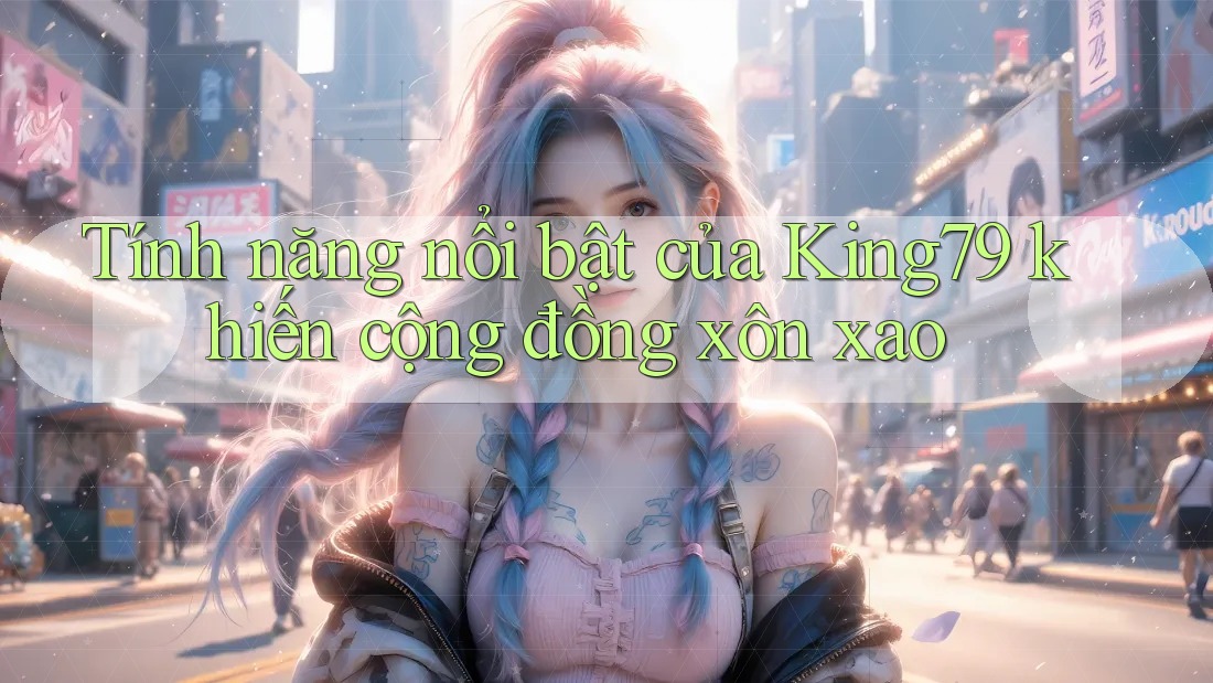 Tính năng nổi bật của King79 khiến cộng đồng xôn xao Tính năng nổi bật của King79 khiến cộng đồng xôn xao